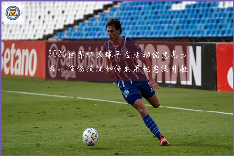 2026世界杯买球平台活动优惠怎么看，临场投注如何利用优惠提升胜算