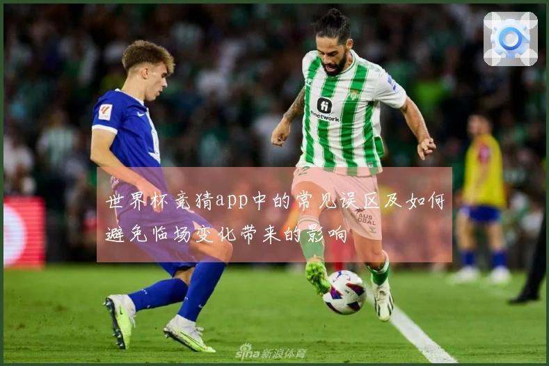 世界杯竞猜app中的常见误区及如何避免临场变化带来的影响
