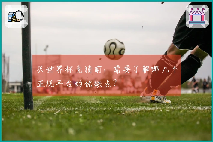 买世界杯竞猜前，需要了解哪几个正规平台的优缺点？