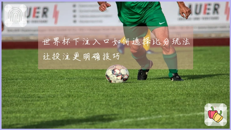 世界杯下注入口如何选择比分玩法让投注更明确技巧