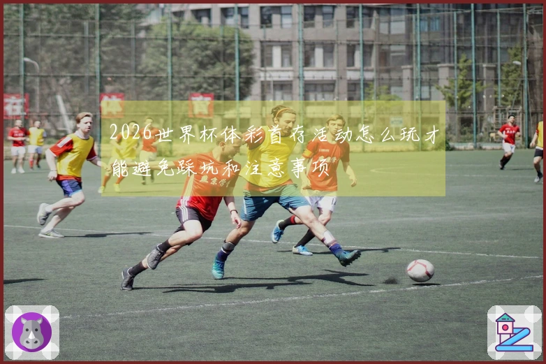 2026世界杯体彩首存活动怎么玩才能避免踩坑和注意事项