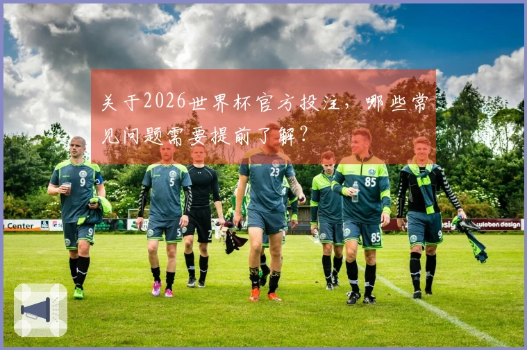 关于2026世界杯官方投注，哪些常见问题需要提前了解？