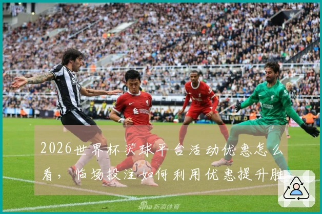 2026世界杯买球平台活动优惠怎么看，临场投注如何利用优惠提升胜算