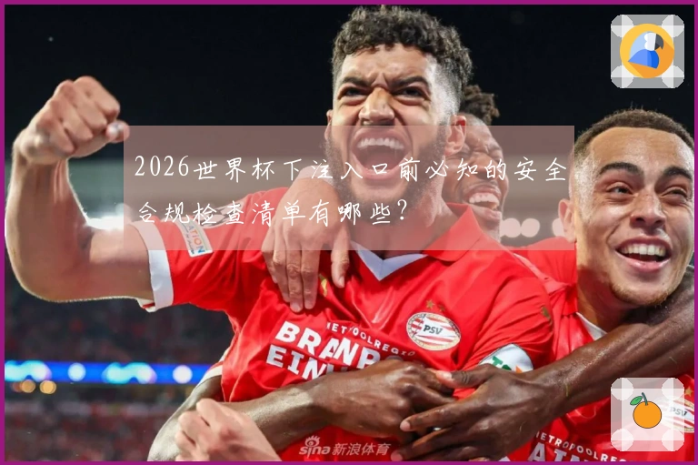 2026世界杯下注入口前必知的安全合规检查清单有哪些?