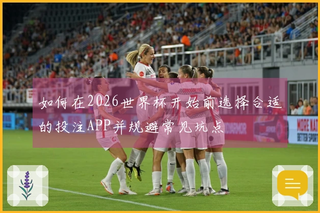 如何在2026世界杯开始前选择合适的投注APP并规避常见坑点