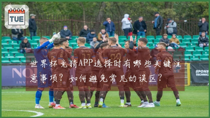世界杯竞猜APP选择时有哪些关键注意事项？如何避免常见的误区？