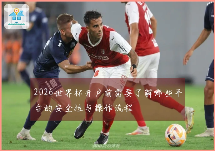 2026世界杯开户前需要了解哪些平台的安全性与操作流程
