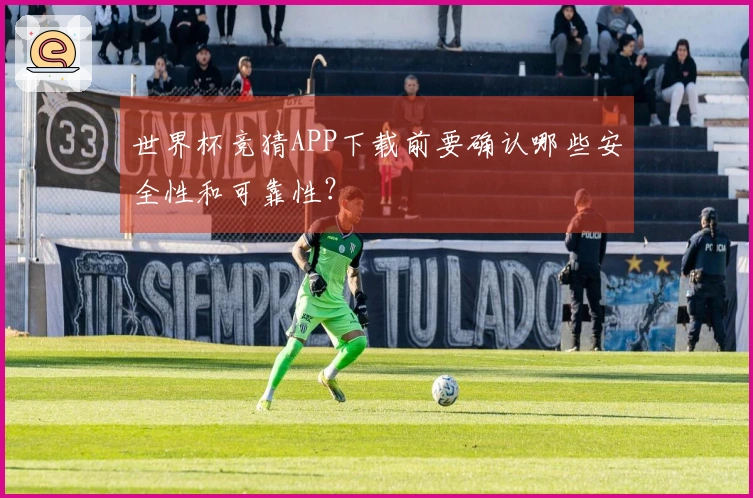 世界杯竞猜APP下载前要确认哪些安全性和可靠性？