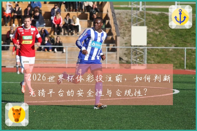 2026世界杯体彩投注前，如何判断竞猜平台的安全性与合规性？