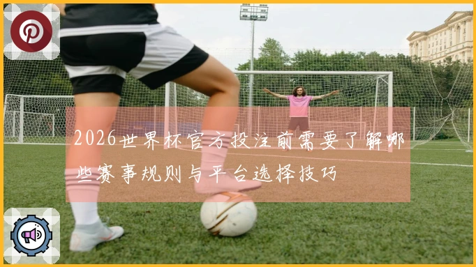 2026世界杯官方投注前需要了解哪些赛事规则与平台选择技巧