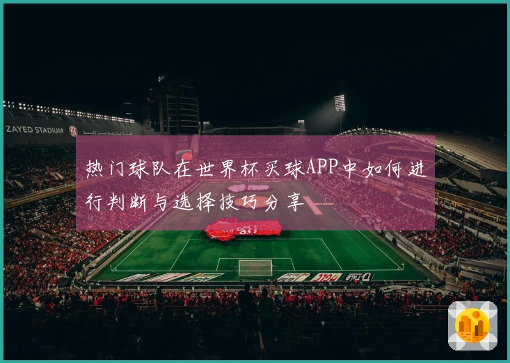 热门球队在世界杯买球APP中如何进行判断与选择技巧分享