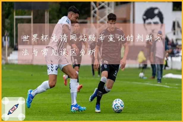 世界杯竞猜网站赔率变化的判断方法与常见误区分析