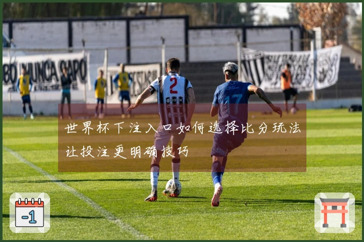 世界杯下注入口如何选择比分玩法让投注更明确技巧