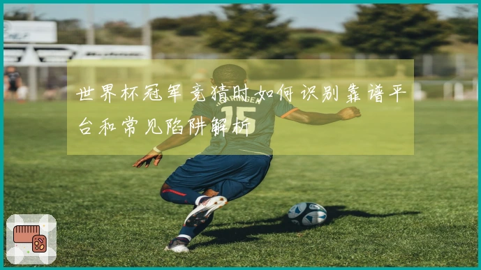 世界杯冠军竞猜时如何识别靠谱平台和常见陷阱解析