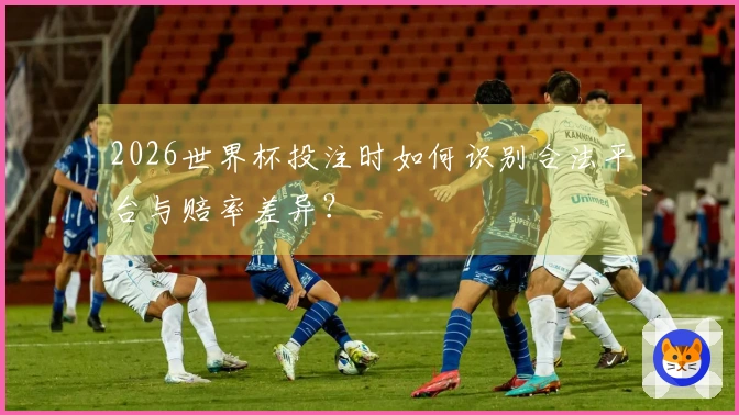 2026世界杯投注时如何识别合法平台与赔率差异？