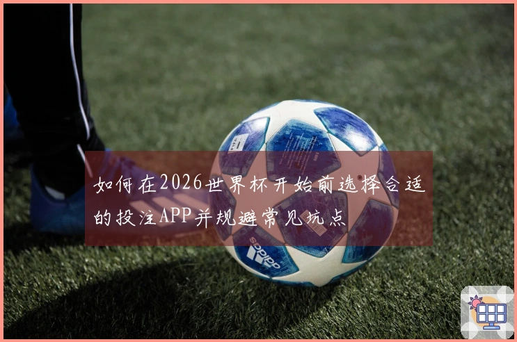 如何在2026世界杯开始前选择合适的投注APP并规避常见坑点