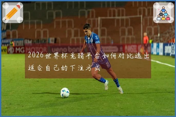 2026世界杯竞猜平台如何对比选出适合自己的下注方式