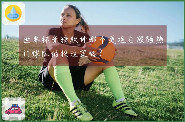 世界杯竞猜软件哪个更适合跟随热门球队的投注策略？