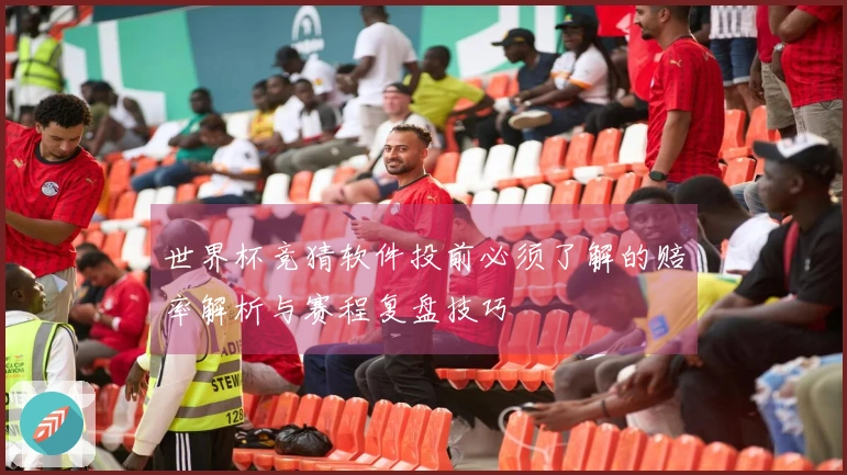 世界杯竞猜软件投前必须了解的赔率解析与赛程复盘技巧
