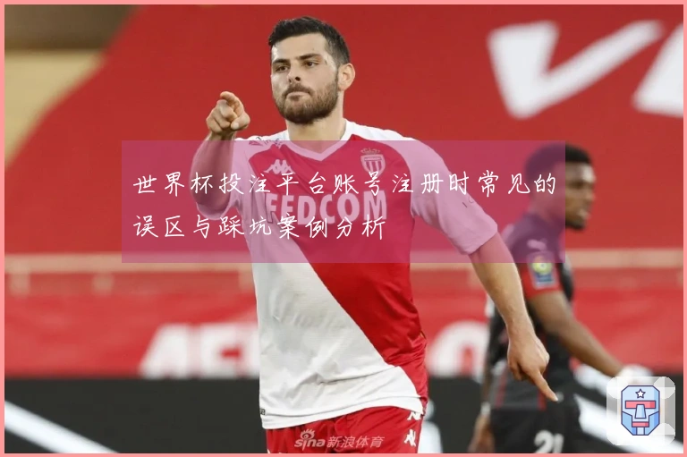 世界杯投注平台账号注册时常见的误区与踩坑案例分析