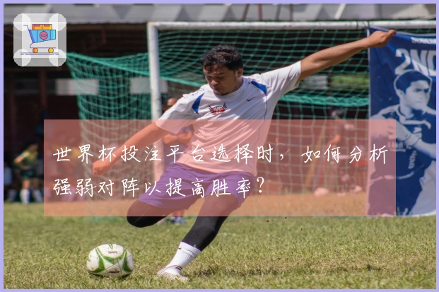 世界杯投注平台选择时，如何分析强弱对阵以提高胜率？