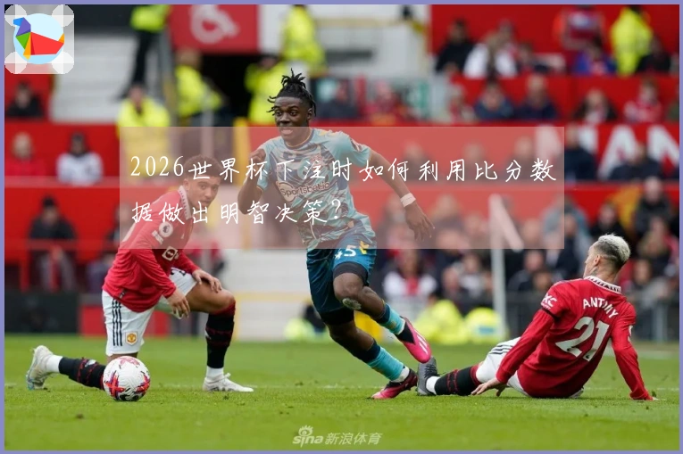 2026世界杯下注时如何利用比分数据做出明智决策？