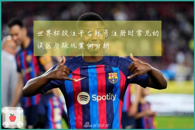 世界杯投注平台账号注册时常见的误区与踩坑案例分析