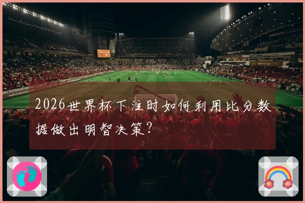 2026世界杯下注时如何利用比分数据做出明智决策？