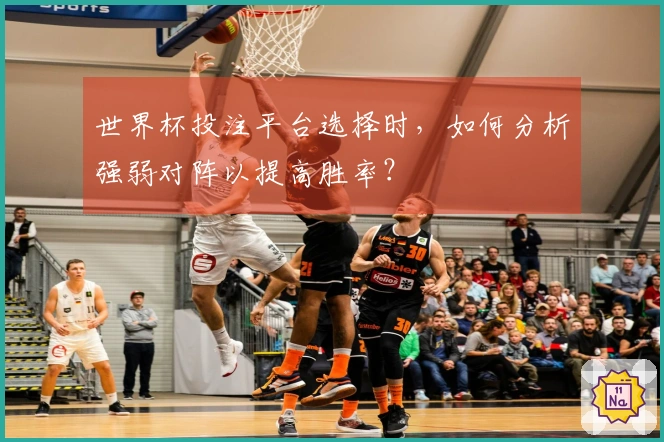 世界杯投注平台选择时，如何分析强弱对阵以提高胜率？