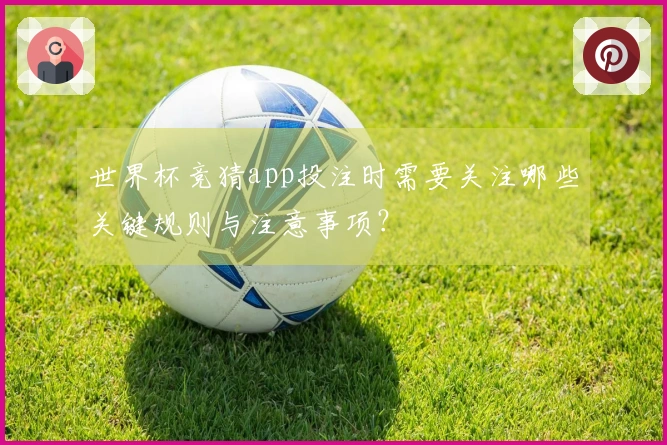 世界杯竞猜app投注时需要关注哪些关键规则与注意事项？